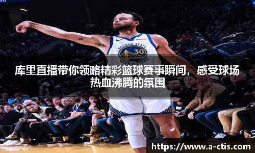 库里直播带你领略精彩篮球赛事瞬间，感受球场热血沸腾的氛围