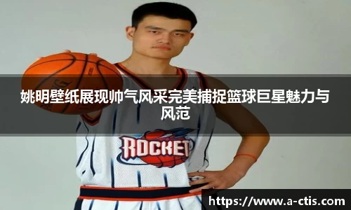 姚明壁纸展现帅气风采完美捕捉篮球巨星魅力与风范