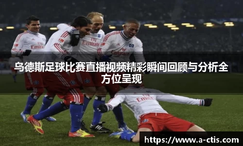 乌德斯足球比赛直播视频精彩瞬间回顾与分析全方位呈现
