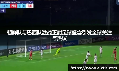 朝鲜队与巴西队激战正酣足球盛宴引发全球关注与热议